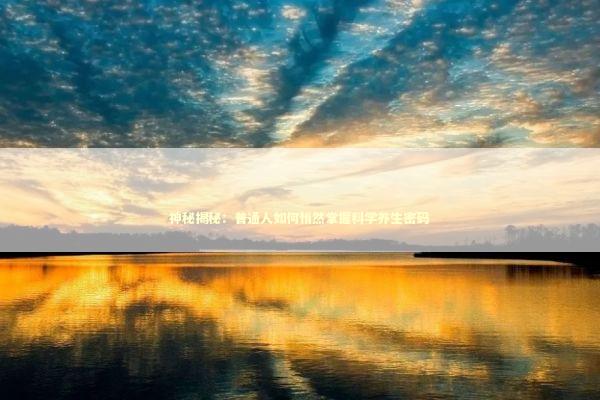 神秘揭秘：普通人如何悄然掌握科学养生密码 健康养生